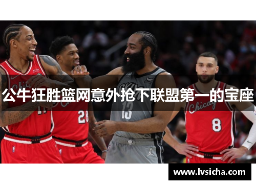 公牛狂胜篮网意外抢下联盟第一的宝座