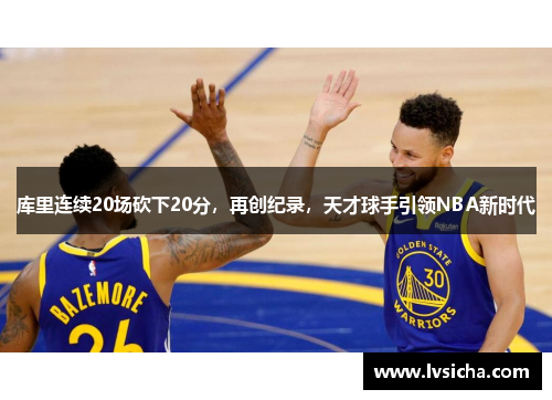 库里连续20场砍下20分，再创纪录，天才球手引领NBA新时代